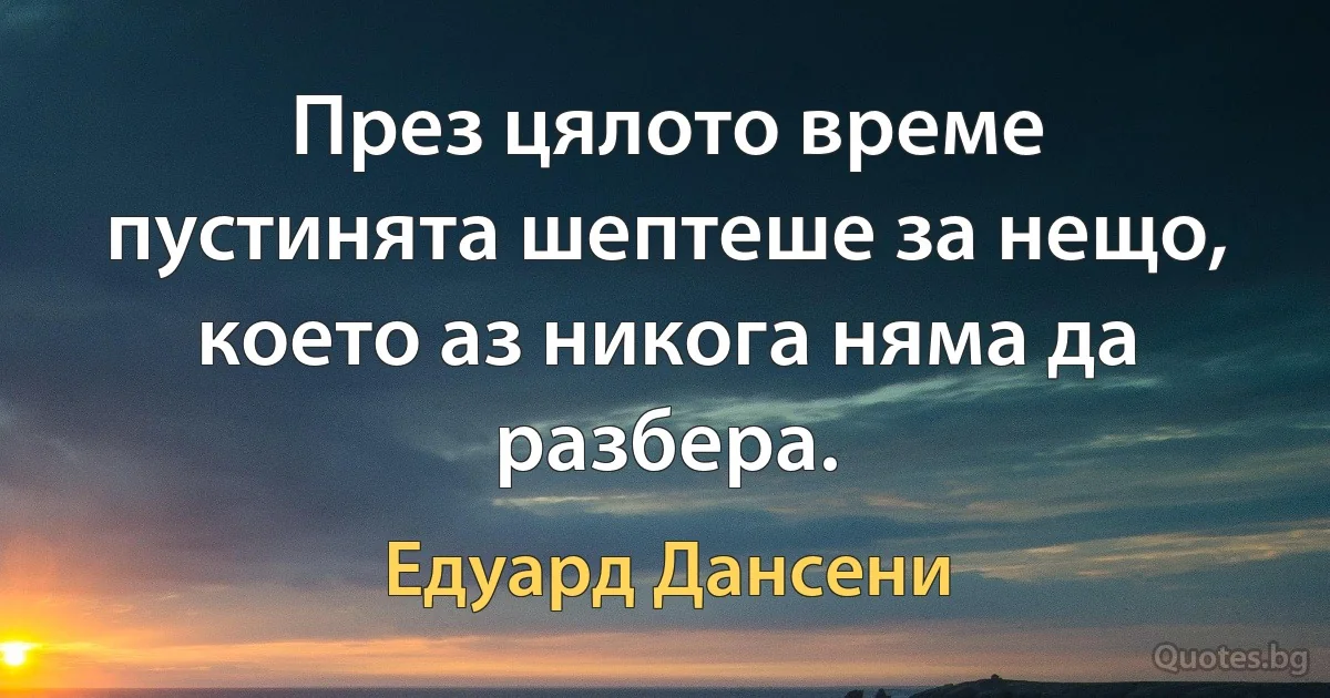 През цялото време пустинята шептеше за нещо, което аз никога няма да разбера. (Едуард Дансени)