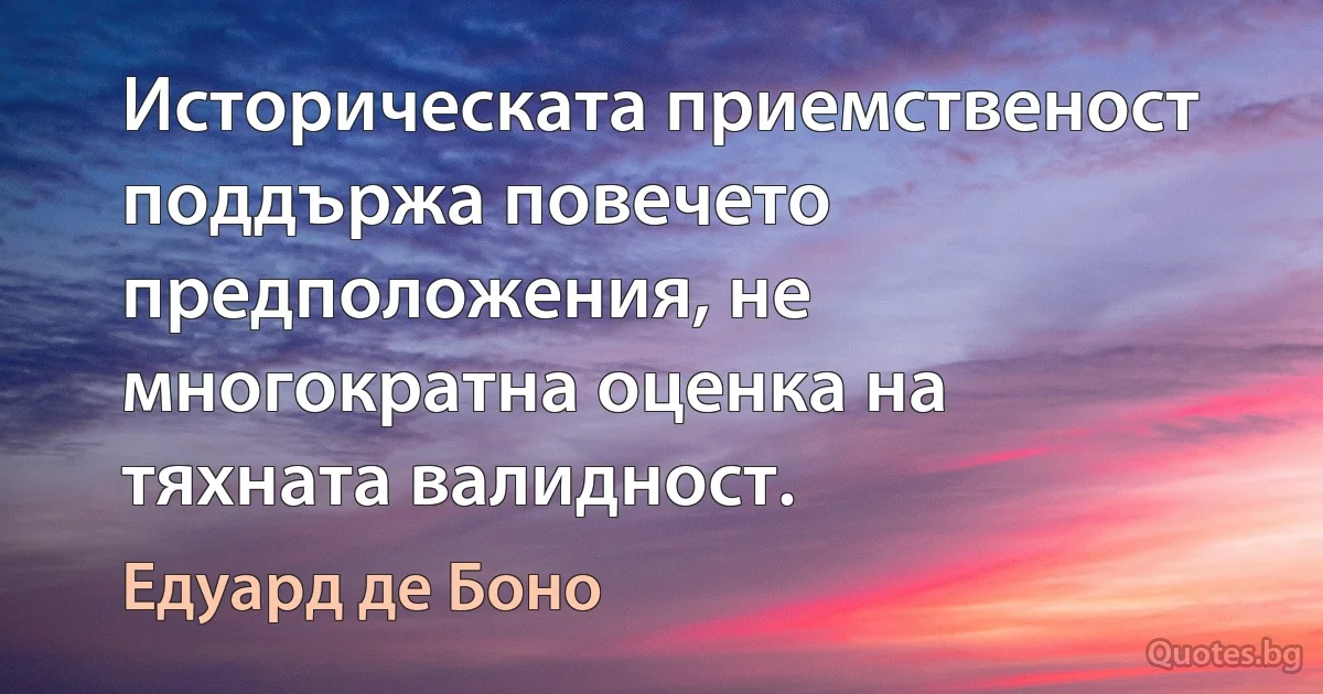 Историческата приемственост поддържа повечето предположения, не многократна оценка на тяхната валидност. (Едуард де Боно)