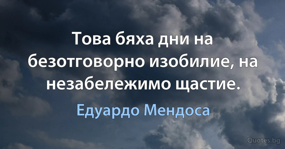 Това бяха дни на безотговорно изобилие, на незабележимо щастие. (Едуардо Мендоса)