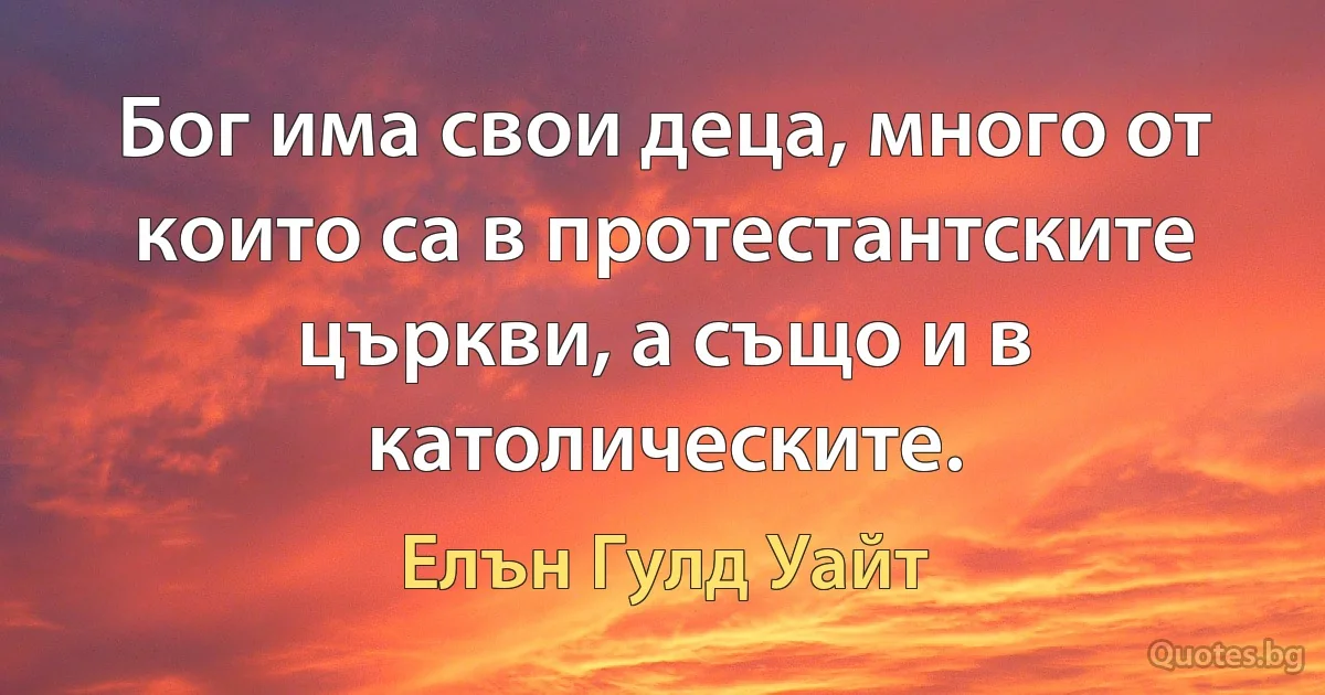 Бог има свои деца, много от които са в протестантските църкви, а също и в католическите. (Елън Гулд Уайт)