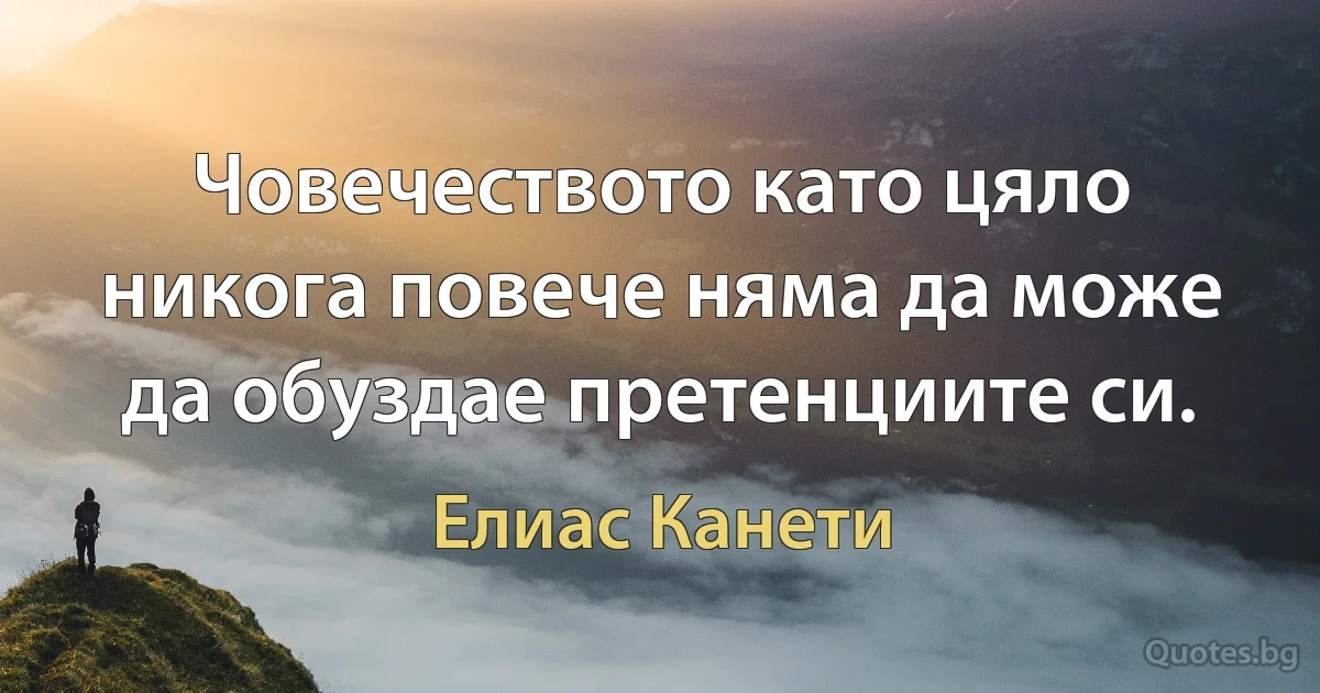 Човечеството като цяло никога повече няма да може да обуздае претенциите си. (Елиас Канети)