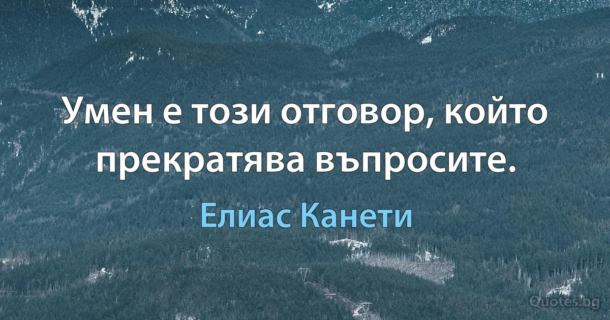 Умен е този отговор, който прекратява въпросите. (Елиас Канети)