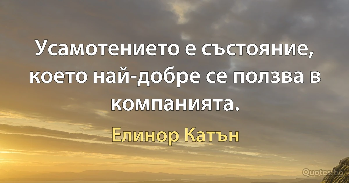 Усамотението е състояние, което най-добре се ползва в компанията. (Елинор Катън)