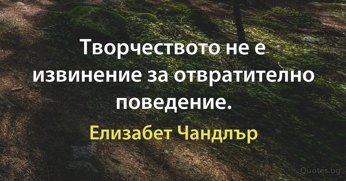 Творчеството не е извинение за отвратително поведение. (Елизабет Чандлър)