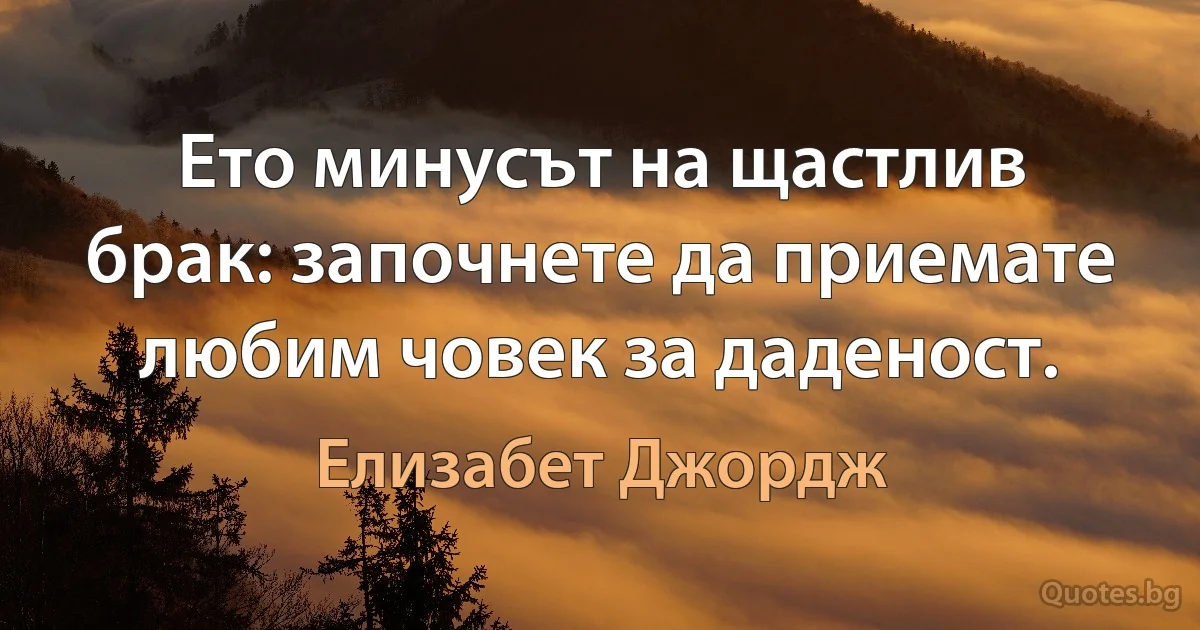 Ето минусът на щастлив брак: започнете да приемате любим човек за даденост. (Елизабет Джордж)