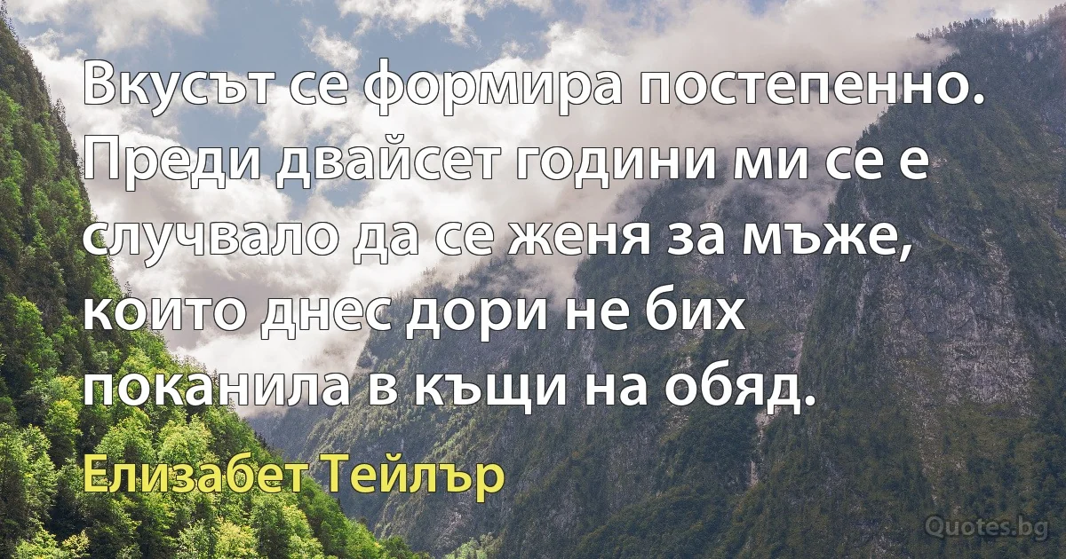 Вкусът се формира постепенно. Преди двайсет години ми се е случвало да се женя за мъже, които днес дори не бих поканила в къщи на обяд. (Елизабет Тейлър)