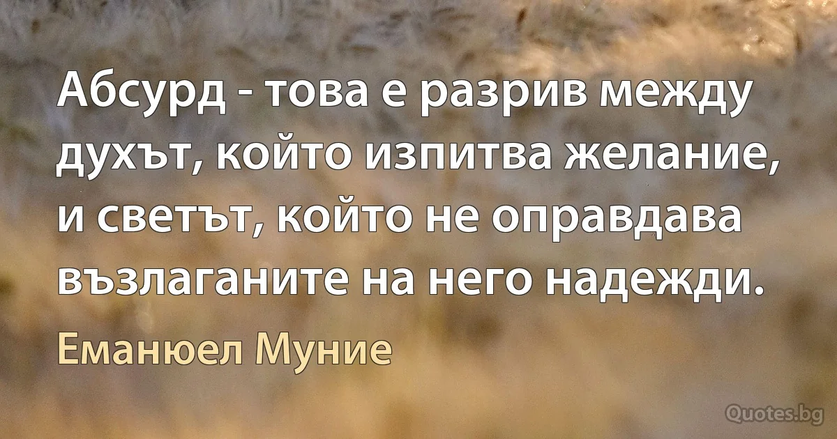 Абсурд - това е разрив между духът, който изпитва желание, и светът, който не оправдава възлаганите на него надежди. (Еманюел Муние)