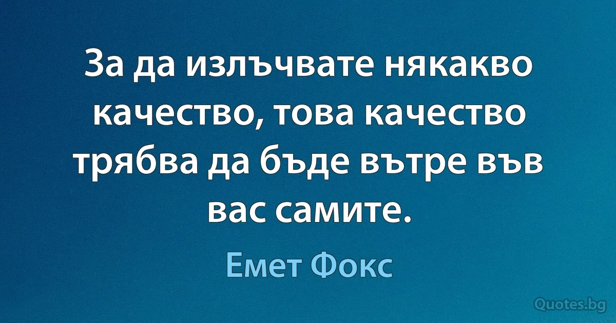 За да излъчвате някакво качество, това качество трябва да бъде вътре във вас самите. (Емет Фокс)