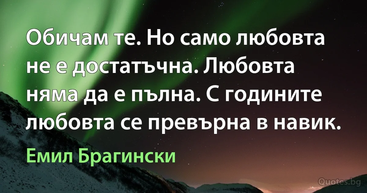 Обичам те. Но само любовта не е достатъчна. Любовта няма да е пълна. С годините любовта се превърна в навик. (Емил Брагински)