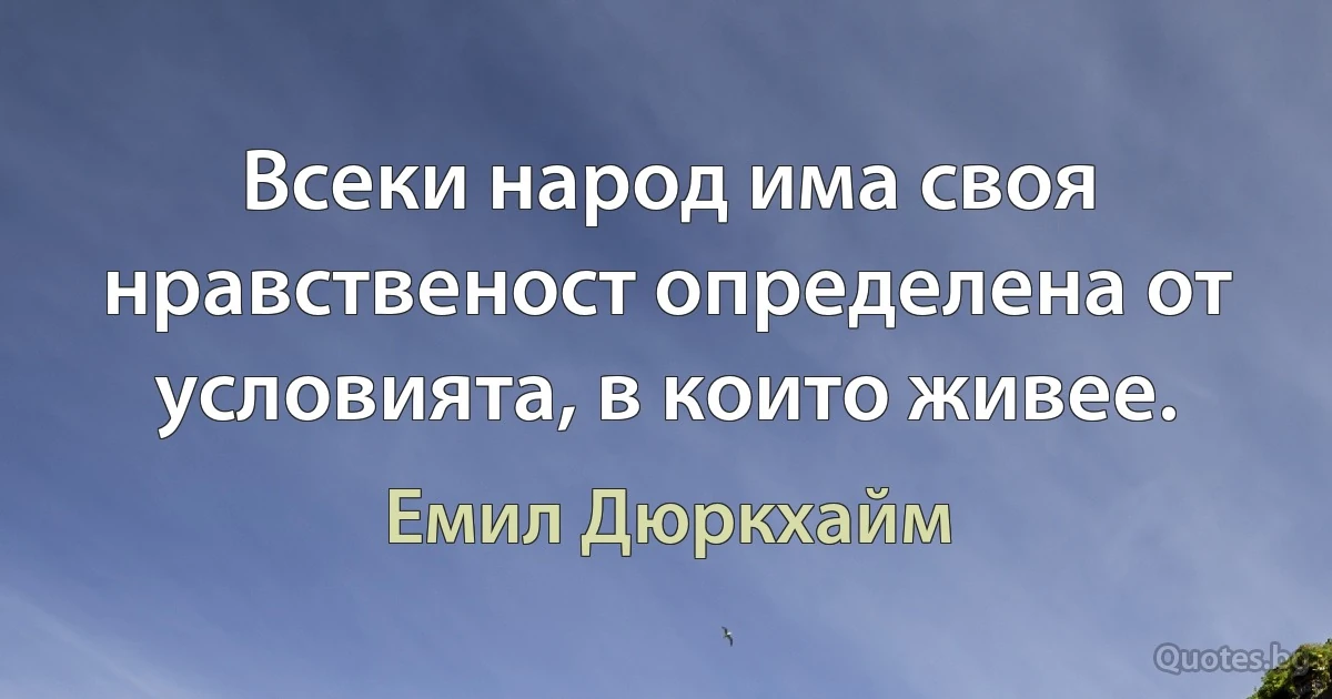 Всеки народ има своя нравственост определена от условията, в които живее. (Емил Дюркхайм)