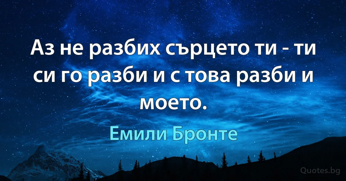 Аз не разбих сърцето ти - ти си го разби и с това разби и моето. (Емили Бронте)