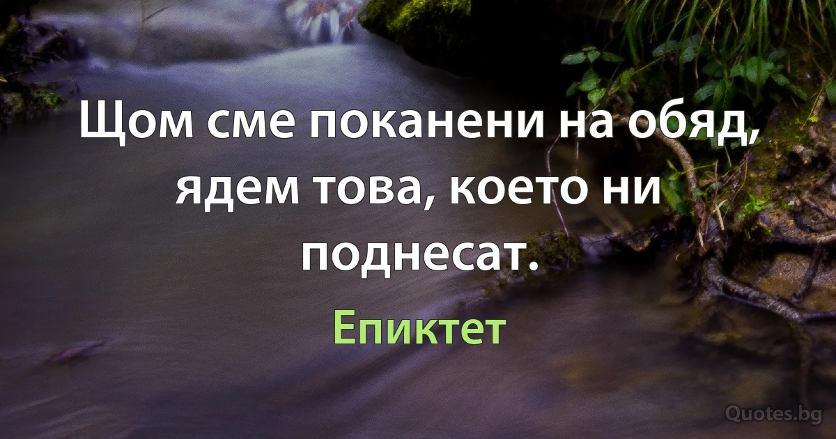 Щом сме поканени на обяд, ядем това, което ни поднесат. (Епиктет)