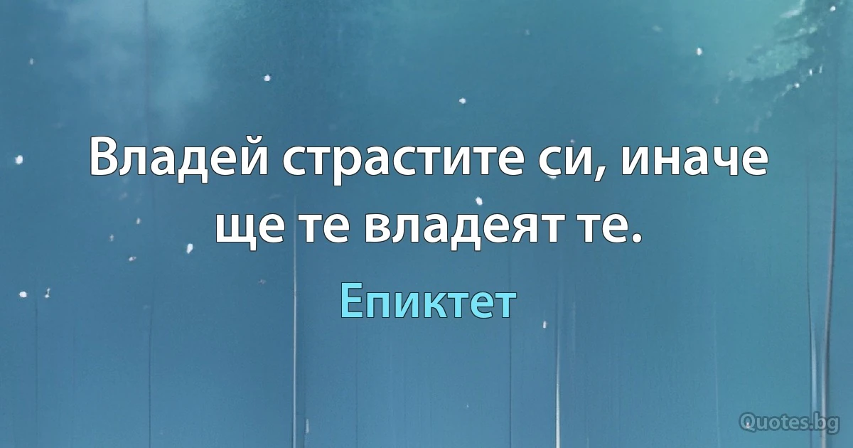 Владей страстите си, иначе ще те владеят те. (Епиктет)