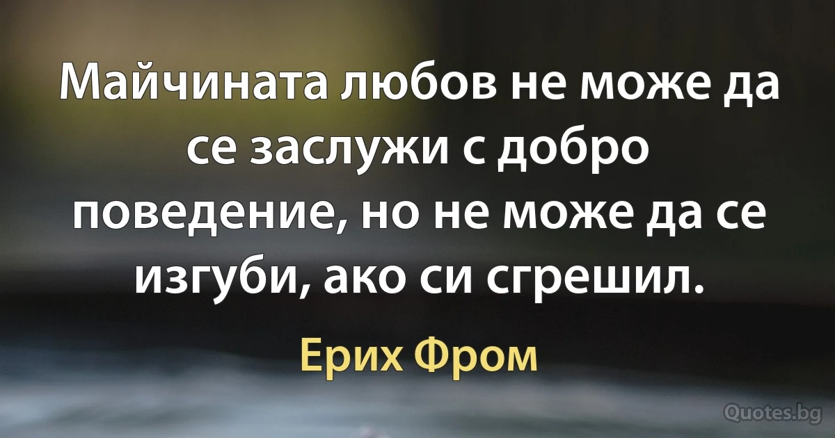 Майчината любов не може да се заслужи с добро поведение, но не може да се изгуби, ако си сгрешил. (Ерих Фром)