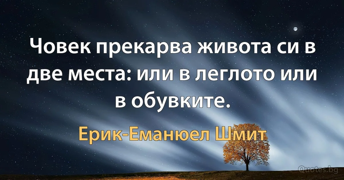 Човек прекарва живота си в две места: или в леглото или в обувките. (Ерик-Еманюел Шмит)