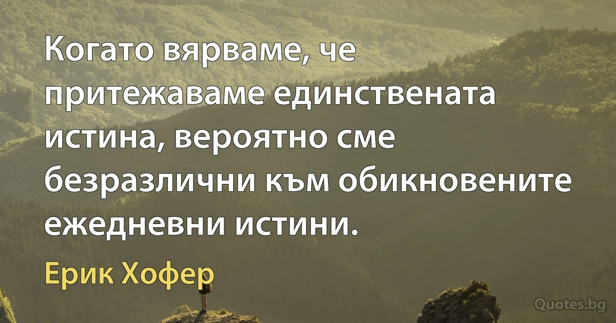 Когато вярваме, че притежаваме единствената истина, вероятно сме безразлични към обикновените ежедневни истини. (Ерик Хофер)