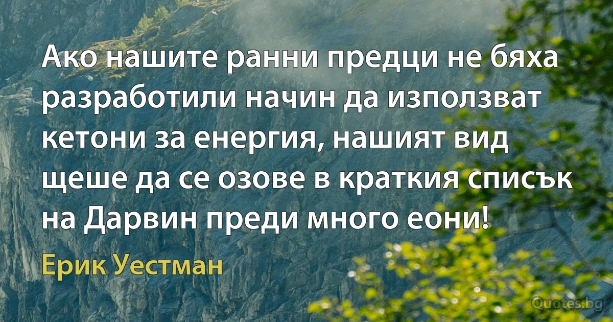 Ако нашите ранни предци не бяха разработили начин да използват кетони за енергия, нашият вид щеше да се озове в краткия списък на Дарвин преди много еони! (Ерик Уестман)