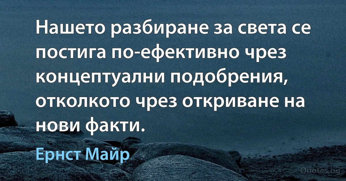 Нашето разбиране за света се постига по-ефективно чрез концептуални подобрения, отколкото чрез откриване на нови факти. (Ернст Майр)