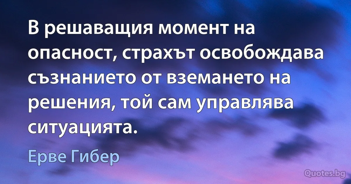 В решаващия момент на опасност, страхът освобождава съзнанието от вземането на решения, той сам управлява ситуацията. (Ерве Гибер)