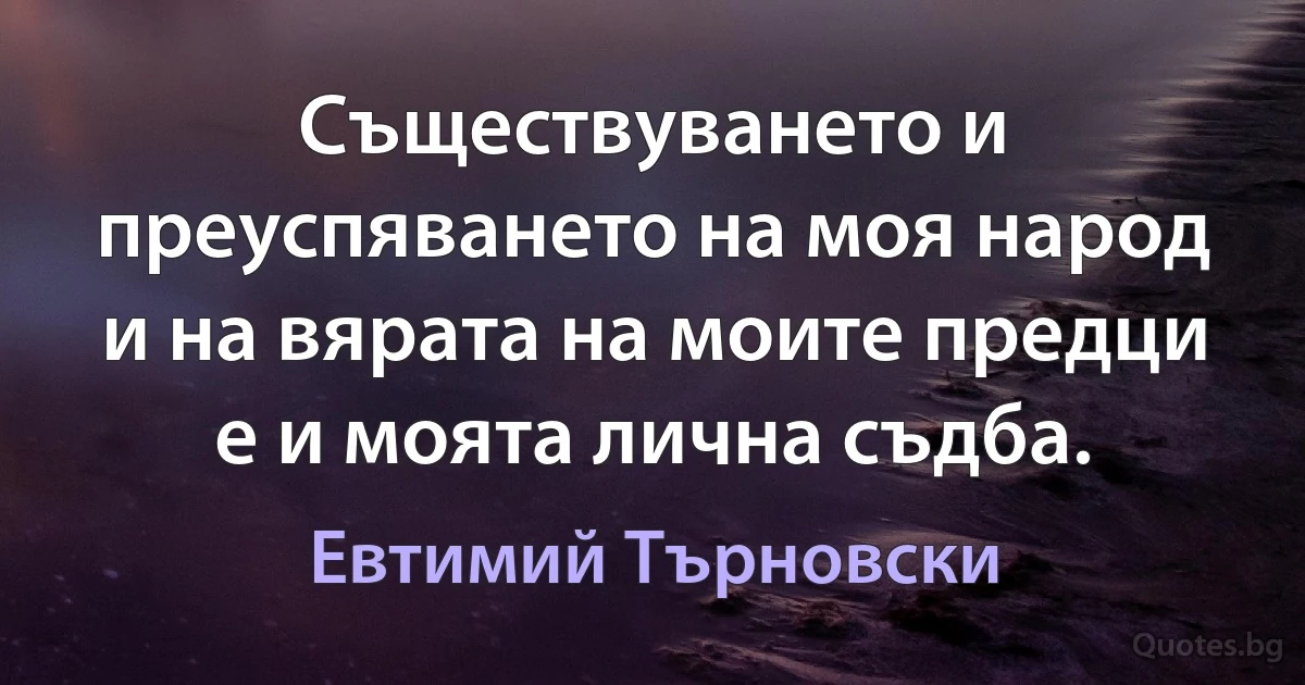 Съществуването и преуспяването на моя народ и на вярата на моите предци е и моята лична съдба. (Евтимий Търновски)