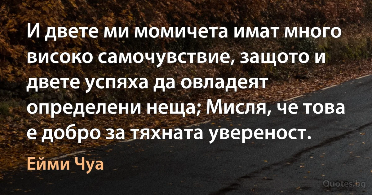 И двете ми момичета имат много високо самочувствие, защото и двете успяха да овладеят определени неща; Мисля, че това е добро за тяхната увереност. (Ейми Чуа)