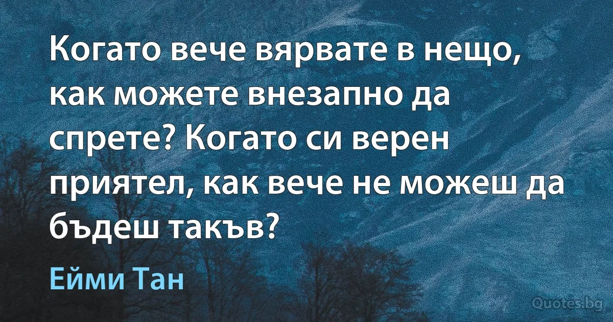 Когато вече вярвате в нещо, как можете внезапно да спрете? Когато си верен приятел, как вече не можеш да бъдеш такъв? (Ейми Тан)