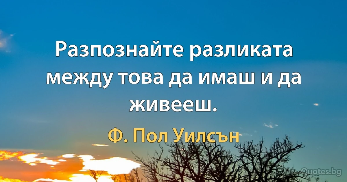 Разпознайте разликата между това да имаш и да живееш. (Ф. Пол Уилсън)