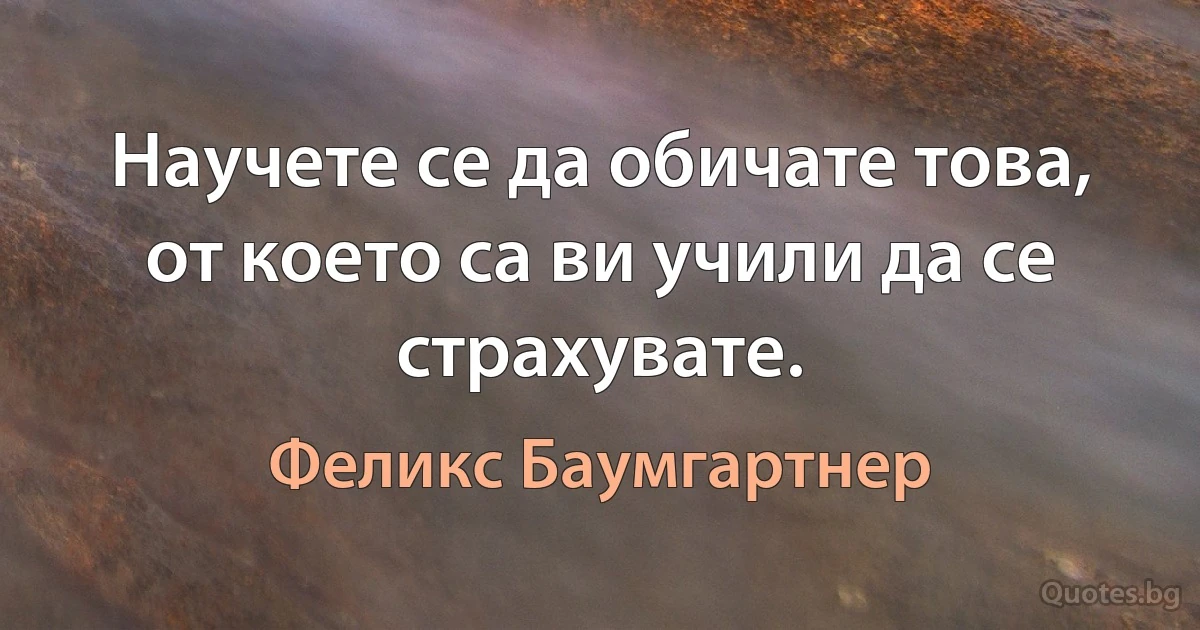 Научете се да обичате това, от което са ви учили да се страхувате. (Феликс Баумгартнер)