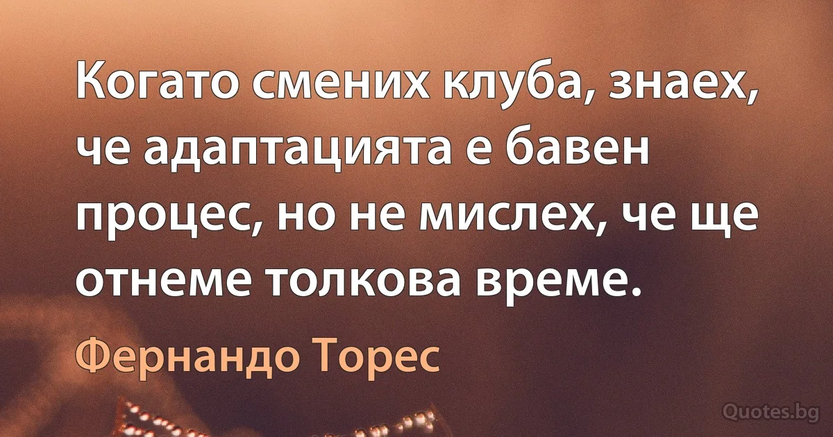 Когато смених клуба, знаех, че адаптацията е бавен процес, но не мислех, че ще отнеме толкова време. (Фернандо Торес)