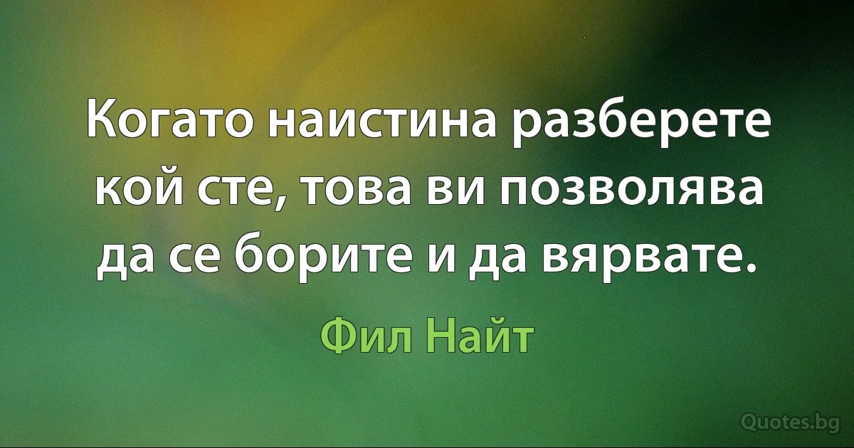 Когато наистина разберете кой сте, това ви позволява да се борите и да вярвате. (Фил Найт)