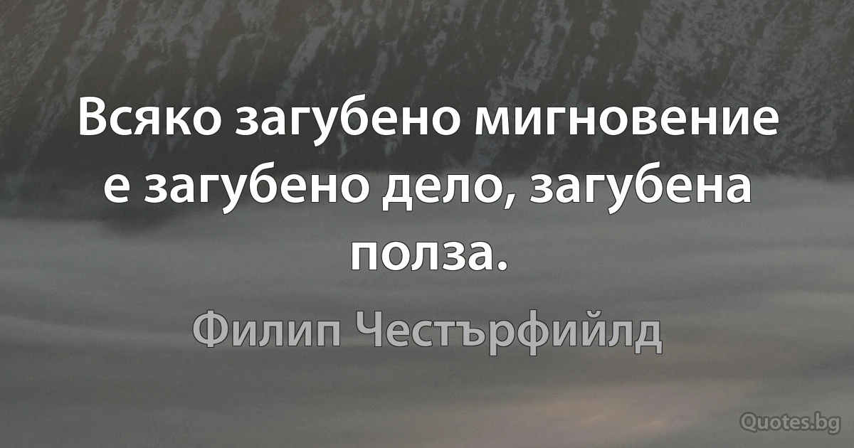 Всяко загубено мигновение е загубено дело, загубена полза. (Филип Честърфийлд)