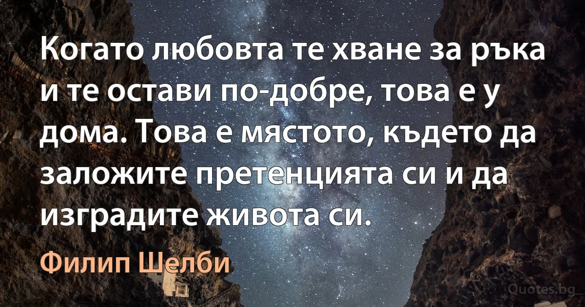 Когато любовта те хване за ръка и те остави по-добре, това е у дома. Това е мястото, където да заложите претенцията си и да изградите живота си. (Филип Шелби)