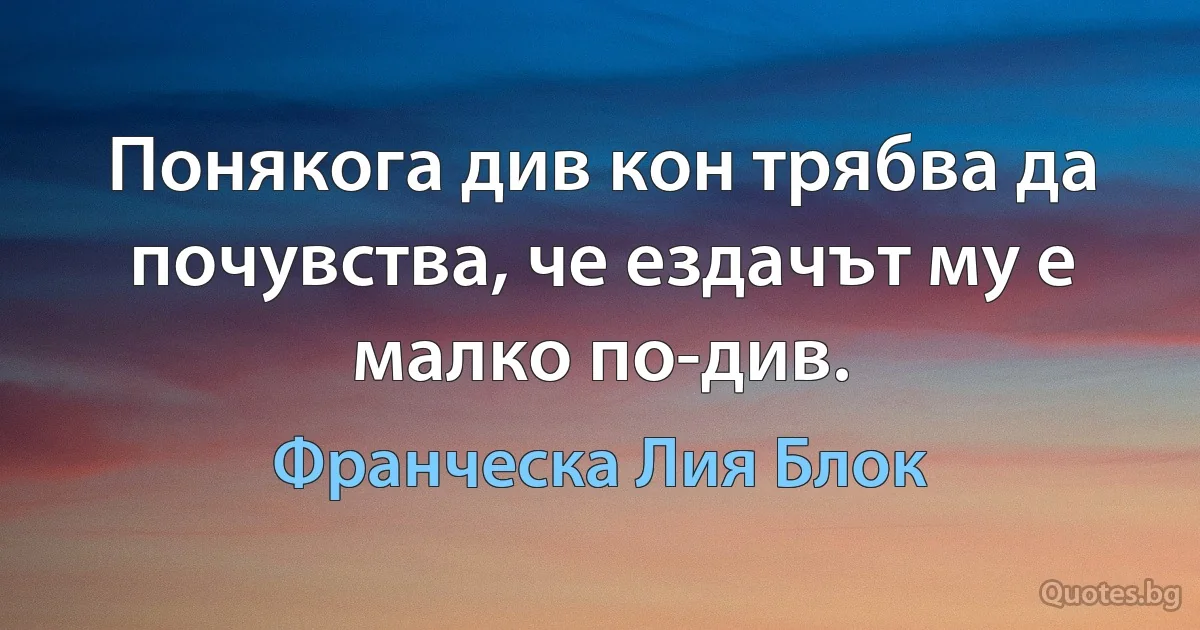 Понякога див кон трябва да почувства, че ездачът му е малко по-див. (Франческа Лия Блок)