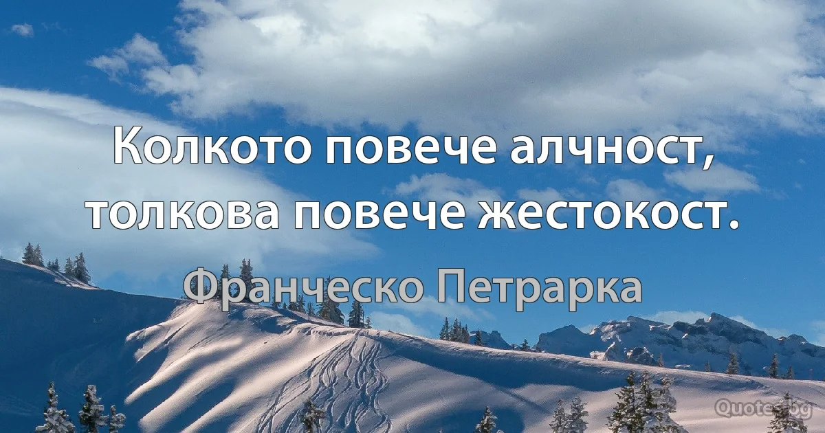 Колкото повече алчност, толкова повече жестокост. (Франческо Петрарка)