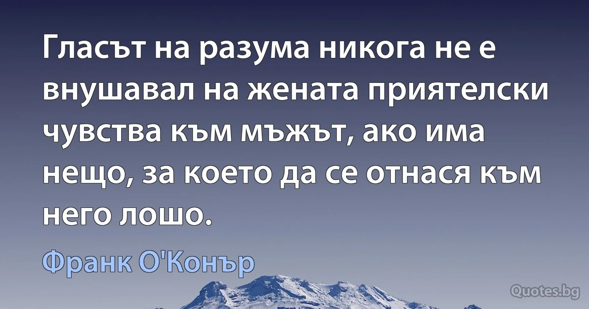 Гласът на разума никога не е внушавал на жената приятелски чувства към мъжът, ако има нещо, за което да се отнася към него лошо. (Франк О'Конър)