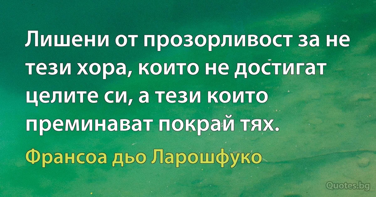 Лишени от прозорливост за не тези хора, които не достигат целите си, а тези които преминават покрай тях. (Франсоа дьо Ларошфуко)