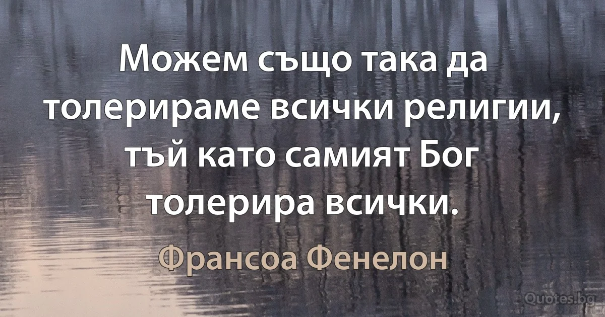 Можем също така да толерираме всички религии, тъй като самият Бог толерира всички. (Франсоа Фенелон)