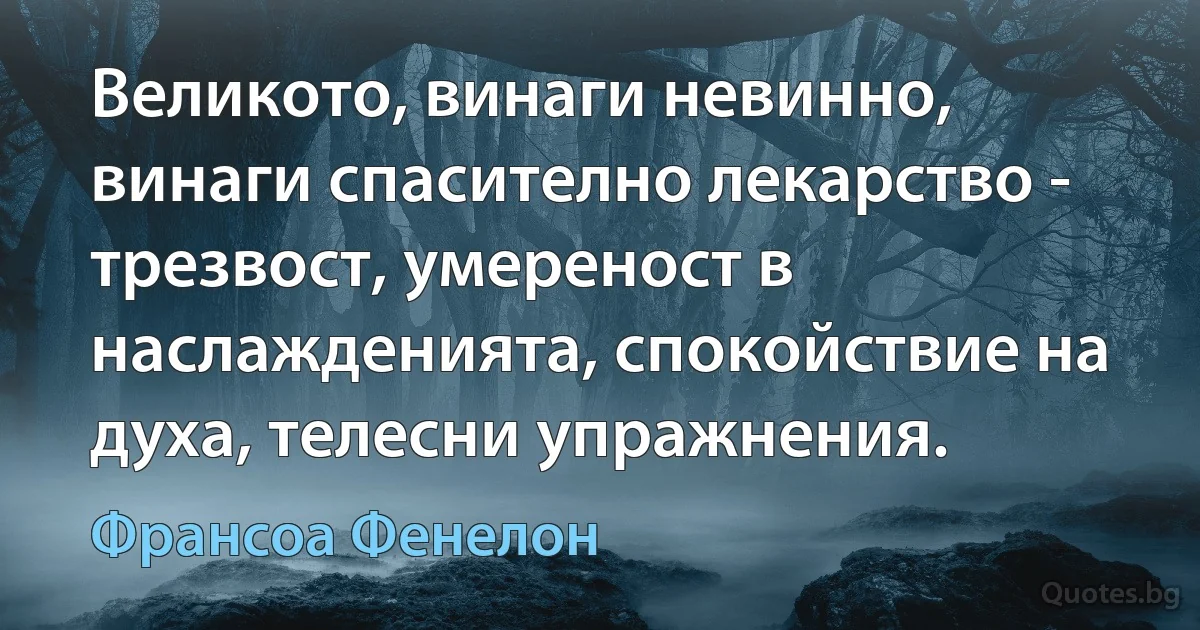 Великото, винаги невинно, винаги спасително лекарство - трезвост, умереност в наслажденията, спокойствие на духа, телесни упражнения. (Франсоа Фенелон)