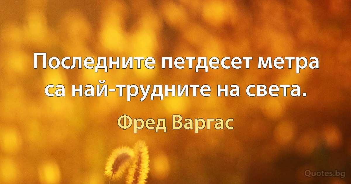 Последните петдесет метра са най-трудните на света. (Фред Варгас)