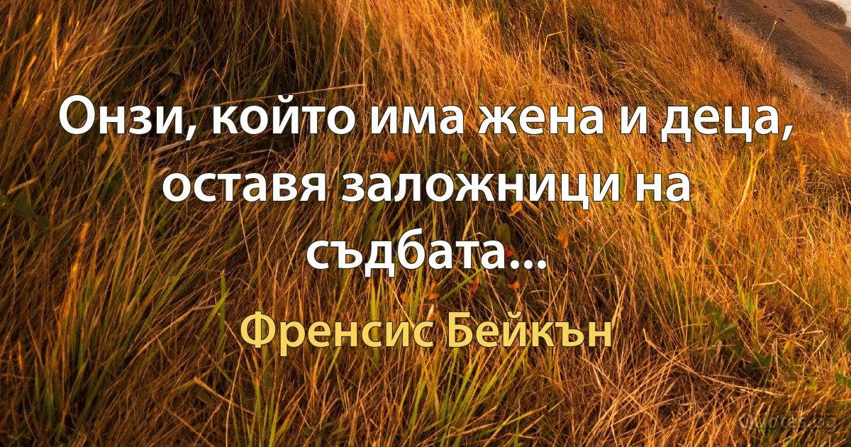 Онзи, който има жена и деца, оставя заложници на съдбата... (Френсис Бейкън)