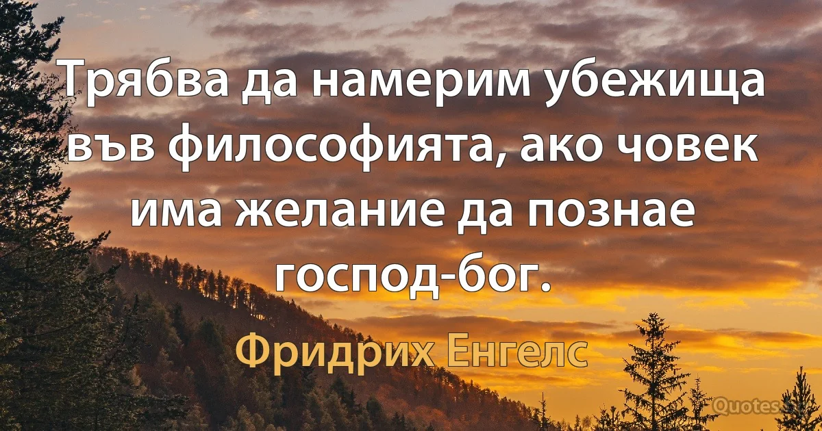 Трябва да намерим убежища във философията, ако човек има желание да познае господ-бог. (Фридрих Енгелс)