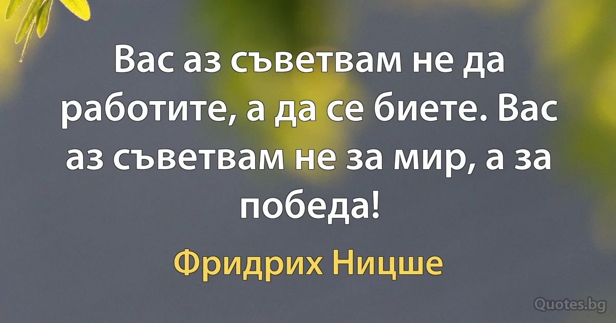 Вас аз съветвам не да работите, а да се биете. Вас аз съветвам не за мир, а за победа! (Фридрих Ницше)