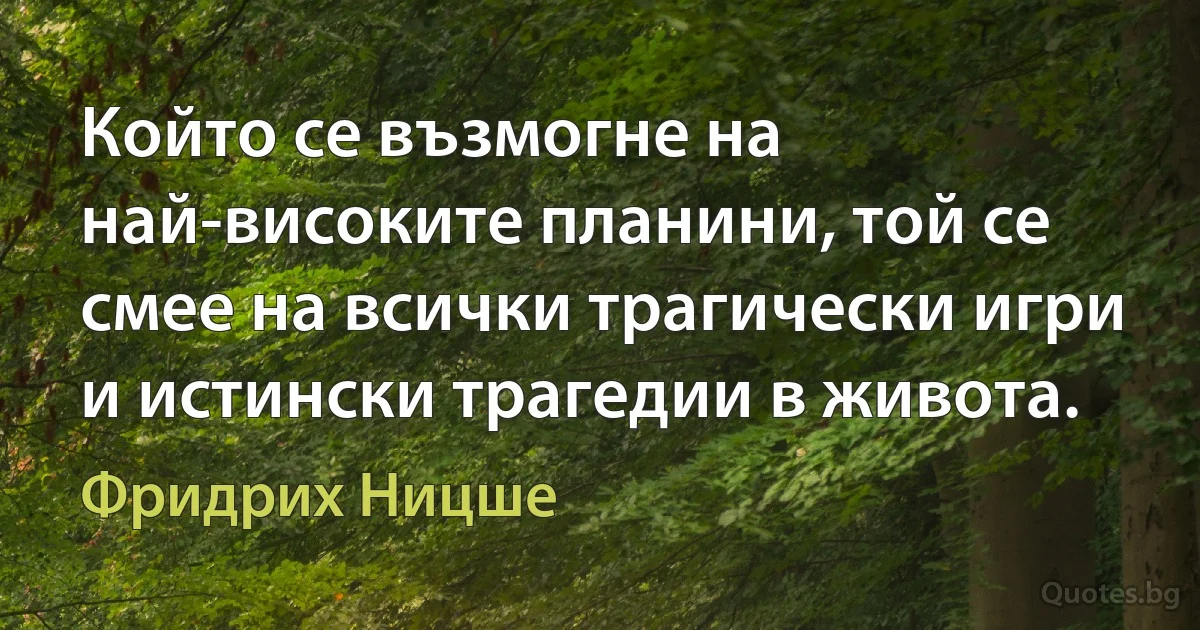 Който се възмогне на най-високите планини, той се смее на всички трагически игри и истински трагедии в живота. (Фридрих Ницше)