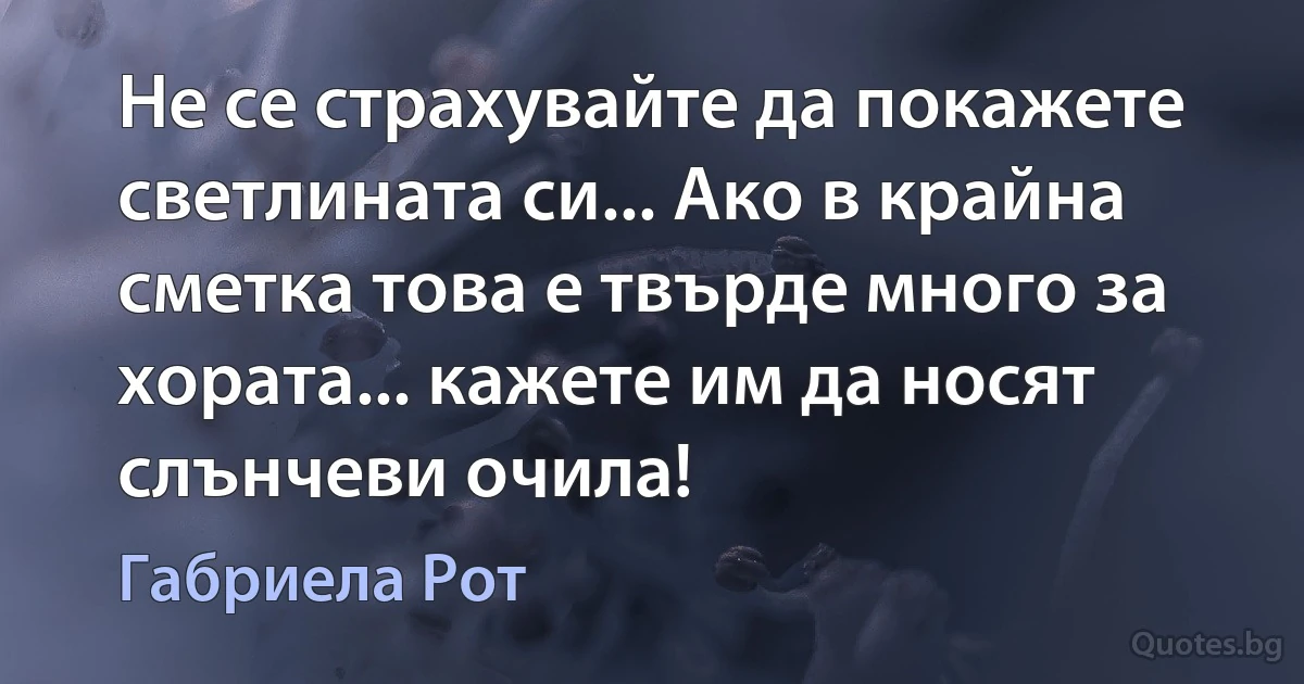 Не се страхувайте да покажете светлината си... Ако в крайна сметка това е твърде много за хората... кажете им да носят слънчеви очила! (Габриела Рот)