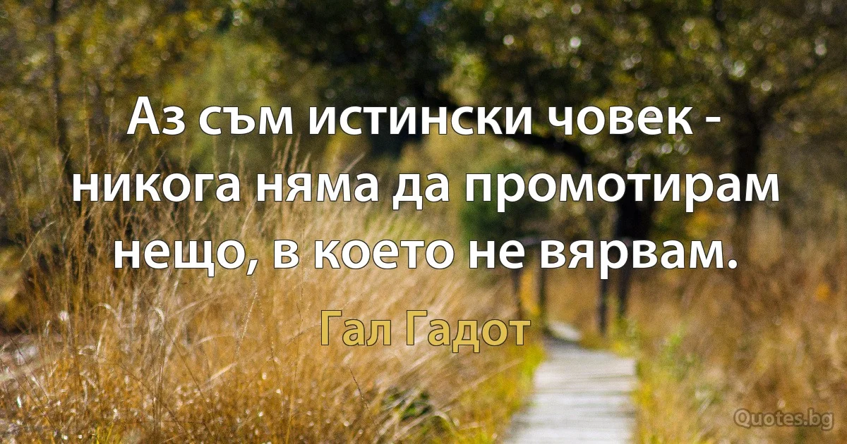 Аз съм истински човек - никога няма да промотирам нещо, в което не вярвам. (Гал Гадот)