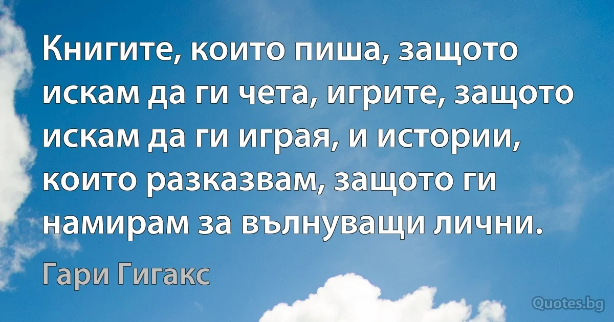 Книгите, които пиша, защото искам да ги чета, игрите, защото искам да ги играя, и истории, които разказвам, защото ги намирам за вълнуващи лични. (Гари Гигакс)