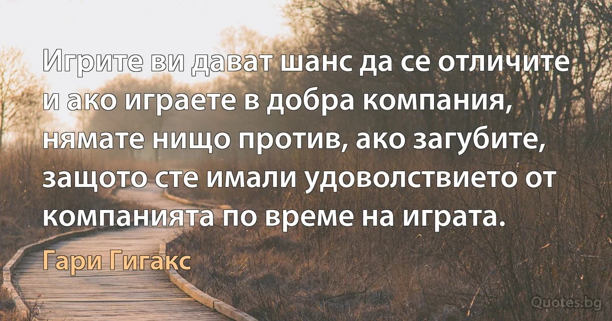 Игрите ви дават шанс да се отличите и ако играете в добра компания, нямате нищо против, ако загубите, защото сте имали удоволствието от компанията по време на играта. (Гари Гигакс)