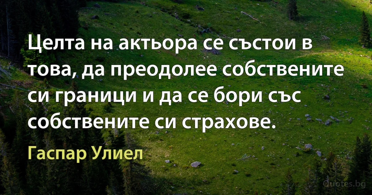 Целта на актьора се състои в това, да преодолее собствените си граници и да се бори със собствените си страхове. (Гаспар Улиел)