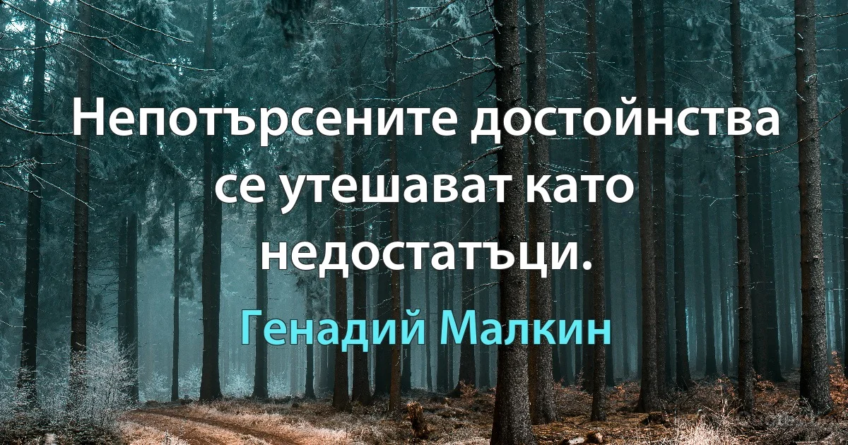 Непотърсените достойнства се утешават като недостатъци. (Генадий Малкин)