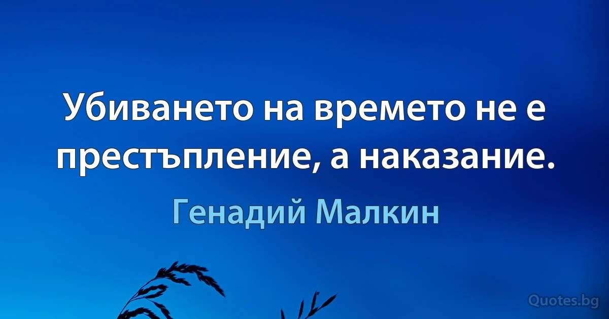 Убиването на времето не е престъпление, а наказание. (Генадий Малкин)